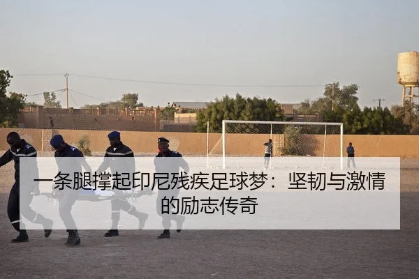 一条腿撑起印尼残疾足球梦：坚韧与激情的励志传奇