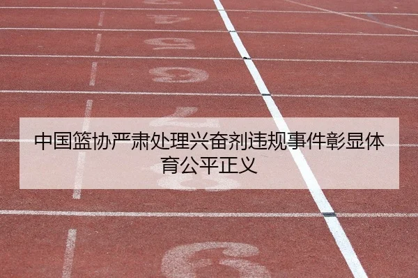中国篮协严肃处理兴奋剂违规事件彰显体育公平正义