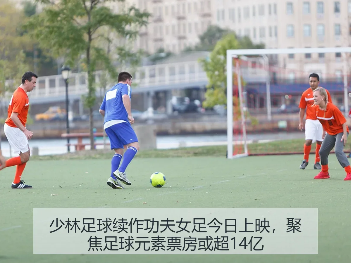 少林足球续作功夫女足今日上映，聚焦足球元素票房或超14亿